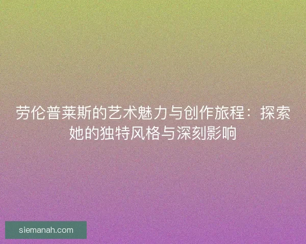 劳伦普莱斯的艺术魅力与创作旅程：探索她的独特风格与深刻影响