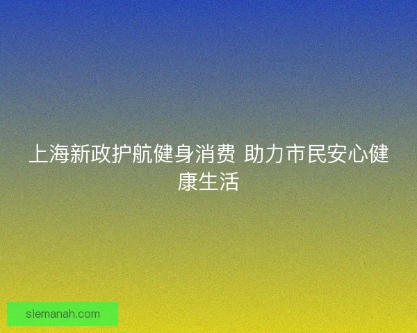 上海新政护航健身消费 助力市民安心健康生活