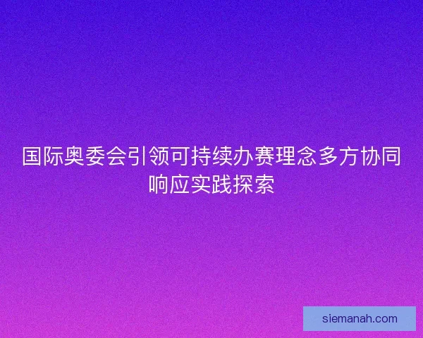 国际奥委会引领可持续办赛理念多方协同响应实践探索