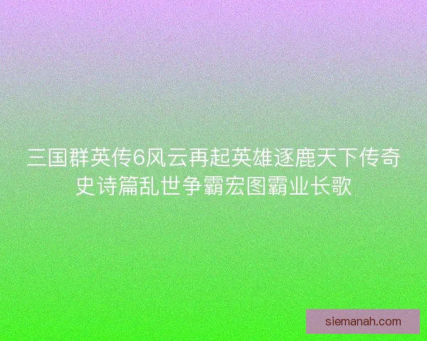 三国群英传6风云再起英雄逐鹿天下传奇史诗篇乱世争霸宏图霸业长歌