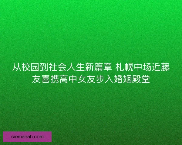 从校园到社会人生新篇章 札幌中场近藤友喜携高中女友步入婚姻殿堂