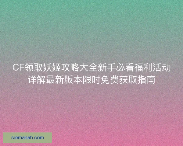 CF领取妖姬攻略大全新手必看福利活动详解最新版本限时免费获取指南