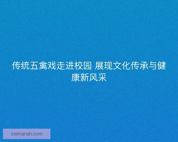 传统五禽戏走进校园 展现文化传承与健康新风采